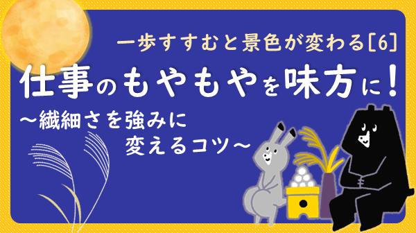 一歩すすむと景色が変わる【6】仕事のもやもやを味方に！繊細さを強みに変えるコツ